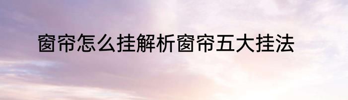 窗帘怎么挂解析窗帘五大挂法