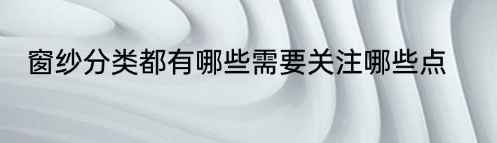 窗纱分类都有哪些需要关注哪些点