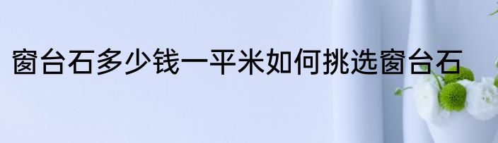 窗台石多少钱一平米如何挑选窗台石