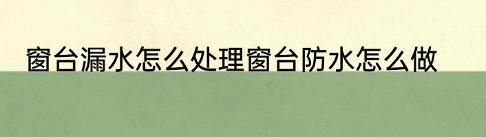 窗台漏水怎么处理窗台防水怎么做