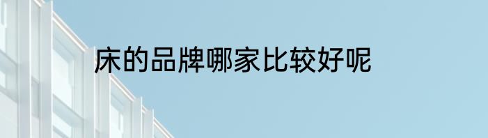 床的品牌哪家比较好呢