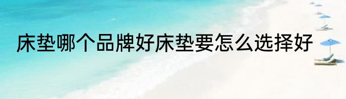 床垫哪个品牌好床垫要怎么选择好