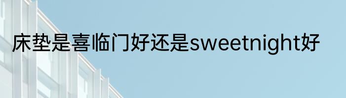 床垫是喜临门好还是sweetnight好