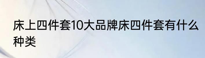 床上四件套10大品牌床四件套有什么种类