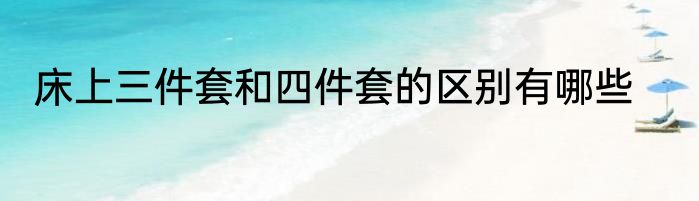 床上三件套和四件套的区别有哪些