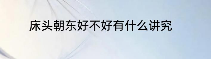 床头朝东好不好有什么讲究