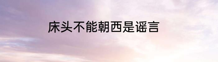 床头不能朝西是谣言