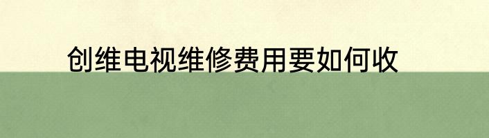 创维电视维修费用要如何收