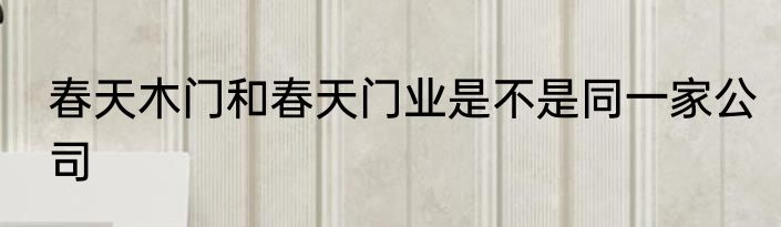 春天木门和春天门业是不是同一家公司
