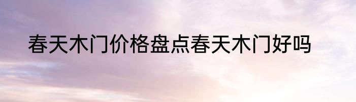春天木门价格盘点春天木门好吗