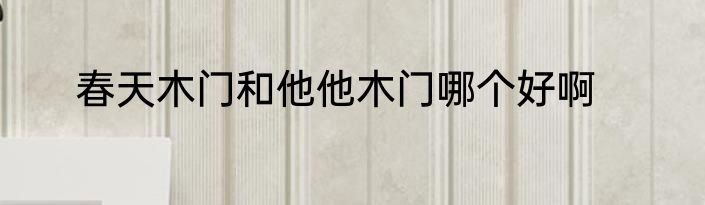 春天木门和他他木门哪个好啊