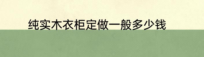 纯实木衣柜定做一般多少钱