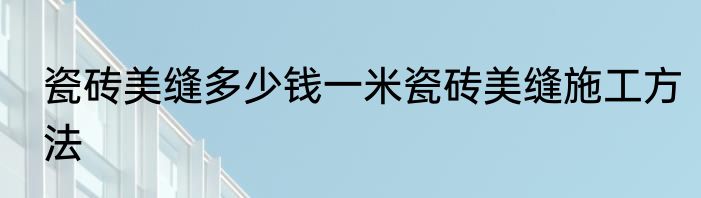 瓷砖美缝多少钱一米瓷砖美缝施工方法