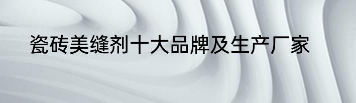 瓷砖美缝剂十大品牌及生产厂家