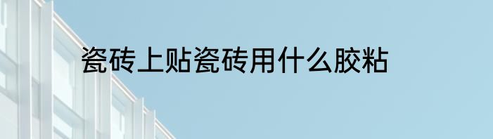 瓷砖上贴瓷砖用什么胶粘