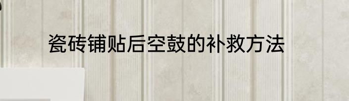 瓷砖铺贴后空鼓的补救方法