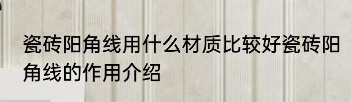 瓷砖阳角线用什么材质比较好瓷砖阳角线的作用介绍