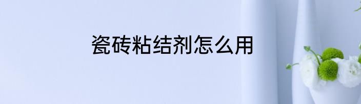瓷砖粘结剂怎么用