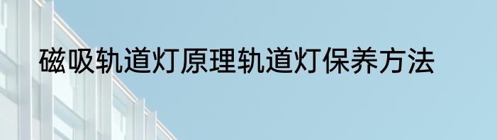 磁吸轨道灯原理轨道灯保养方法