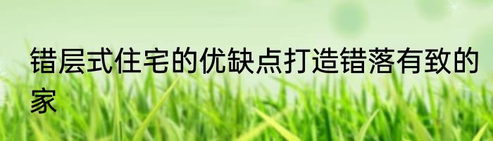 错层式住宅的优缺点打造错落有致的家