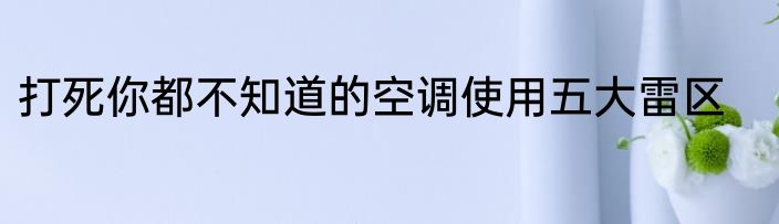 打死你都不知道的空调使用五大雷区