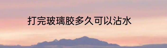 打完玻璃胶多久可以沾水