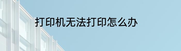 打印机无法打印怎么办