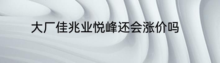 大厂佳兆业悦峰还会涨价吗