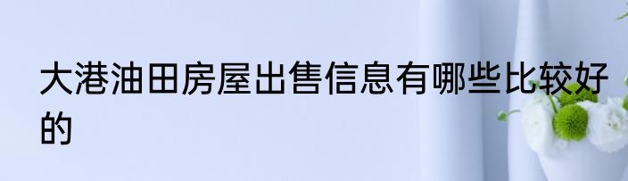 大港油田房屋出售信息有哪些比较好的