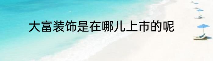 大富装饰是在哪儿上市的呢