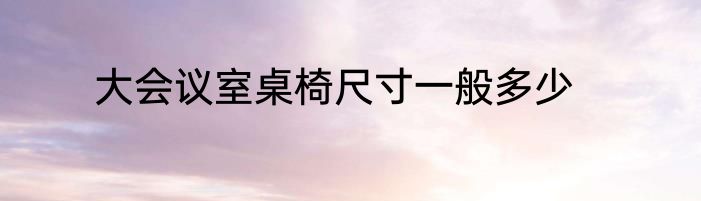 大会议室桌椅尺寸一般多少
