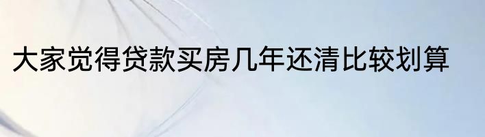 大家觉得贷款买房几年还清比较划算