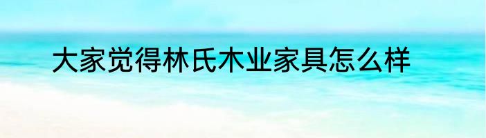 大家觉得林氏木业家具怎么样
