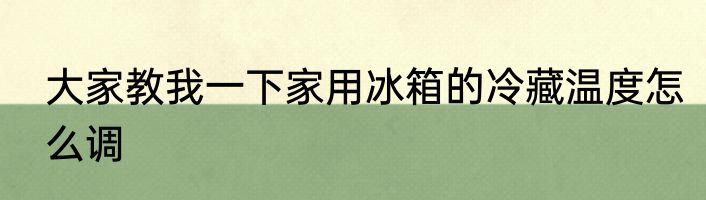 大家教我一下家用冰箱的冷藏温度怎么调