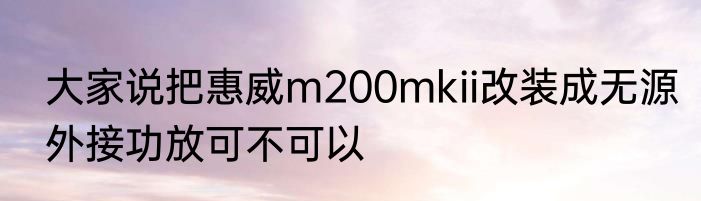 大家说把惠威m200mkii改装成无源外接功放可不可以