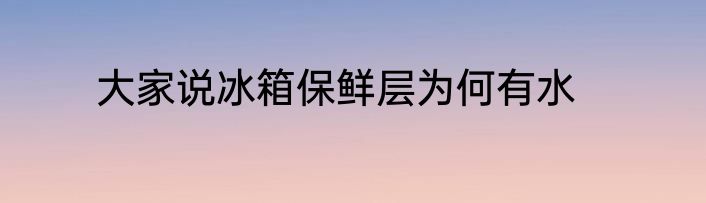 大家说冰箱保鲜层为何有水
