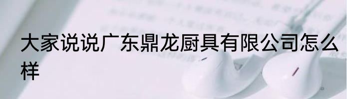 大家说说广东鼎龙厨具有限公司怎么样