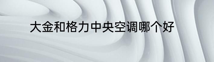 大金和格力中央空调哪个好