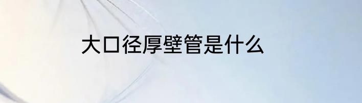 大口径厚壁管是什么
