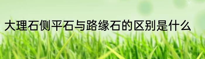 大理石侧平石与路缘石的区别是什么