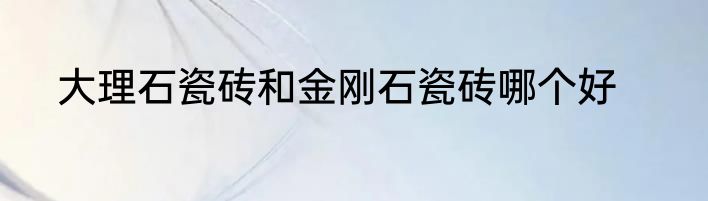 大理石瓷砖和金刚石瓷砖哪个好