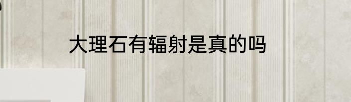 大理石有辐射是真的吗