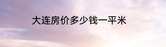 大连房价多少钱一平米