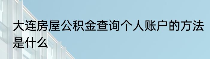 大连房屋公积金查询个人账户的方法是什么