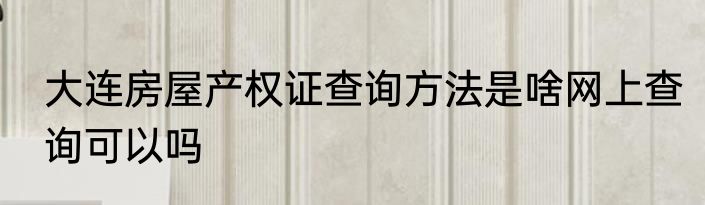 大连房屋产权证查询方法是啥网上查询可以吗
