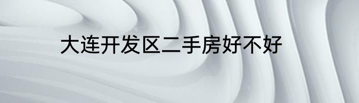 大连开发区二手房好不好