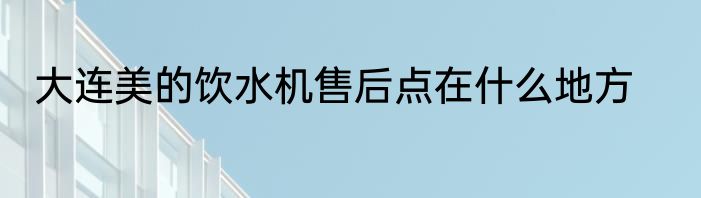 大连美的饮水机售后点在什么地方