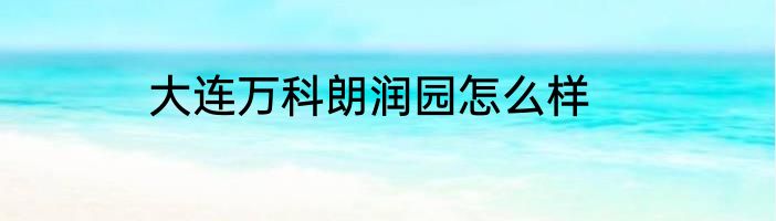 大连万科朗润园怎么样