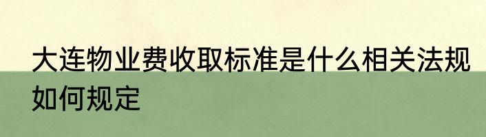 大连物业费收取标准是什么相关法规如何规定