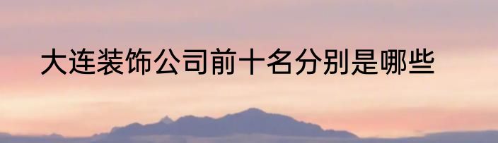 大连装饰公司前十名分别是哪些